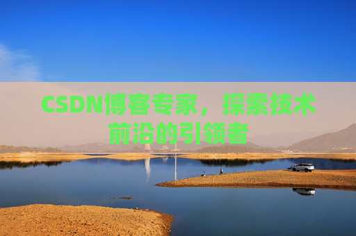 CSDN博客专家，探索技术前沿的引领者